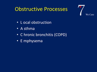 7We Care 
Obstructive Processes 
• L ocal obstruction 
• A sthma 
• C hronic bronchitis (COPD) 
• E mphysema 
 