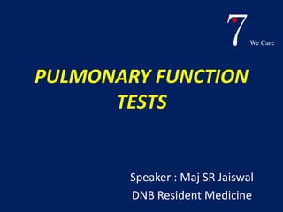 7We Care 
PULMONARY FUNCTION 
TESTS 
Speaker : Maj SR Jaiswal 
DNB Resident Medicine 
 