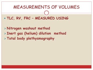 MEASUREMENTS OF VOLUMES
 TLC, RV, FRC – MEASURED USING
Nitrogen washout method
Inert gas (helium) dilution method
Total body plethysmography
 