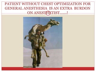 PATIENT WITHOUT CHEST OPTIMIZATION FOR
GENERAL ANESTHESIA IS AN EXTRA BURDON
ON ANESTHETIST…….!
 