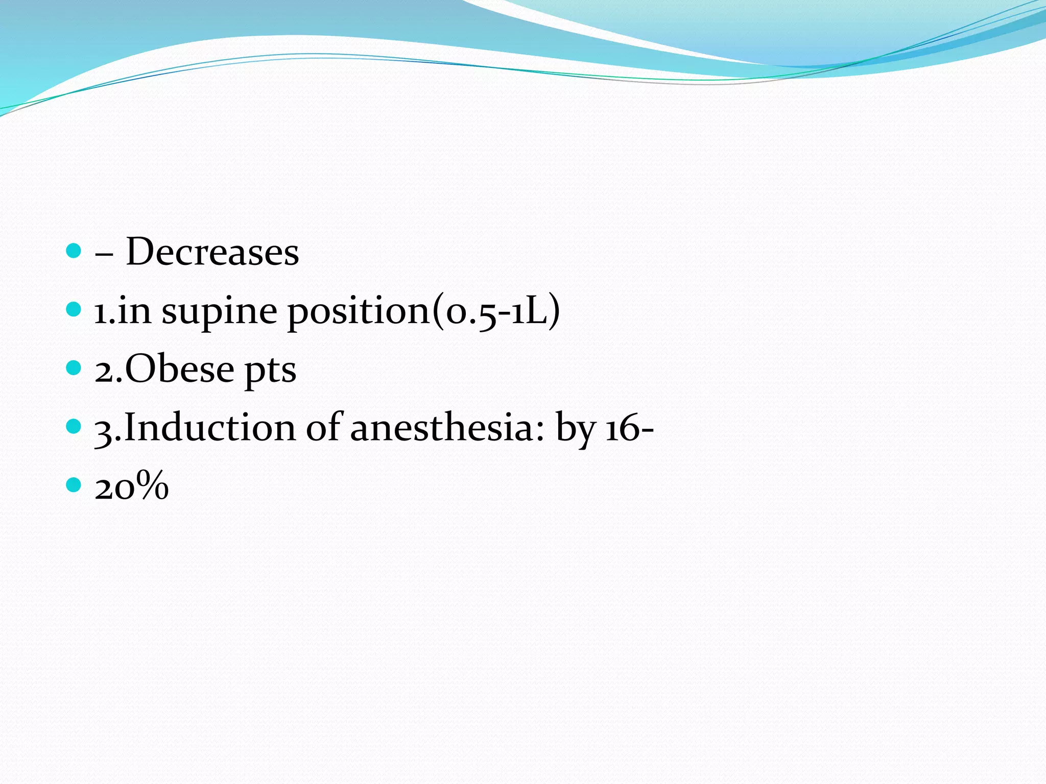  – Decreases
 1.in supine position(0.5‐1L)
 2.Obese pts
 3.Induction of anesthesia: by 16‐
 20%
 