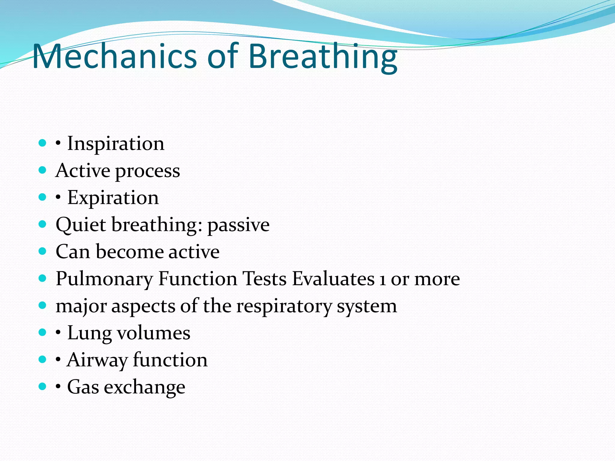 Mechanics of Breathing
 • Inspiration
 Active process
 • Expiration
 Quiet breathing: passive
 Can become active
 Pulmonary Function Tests Evaluates 1 or more
 major aspects of the respiratory system
 • Lung volumes
 • Airway function
 • Gas exchange
 