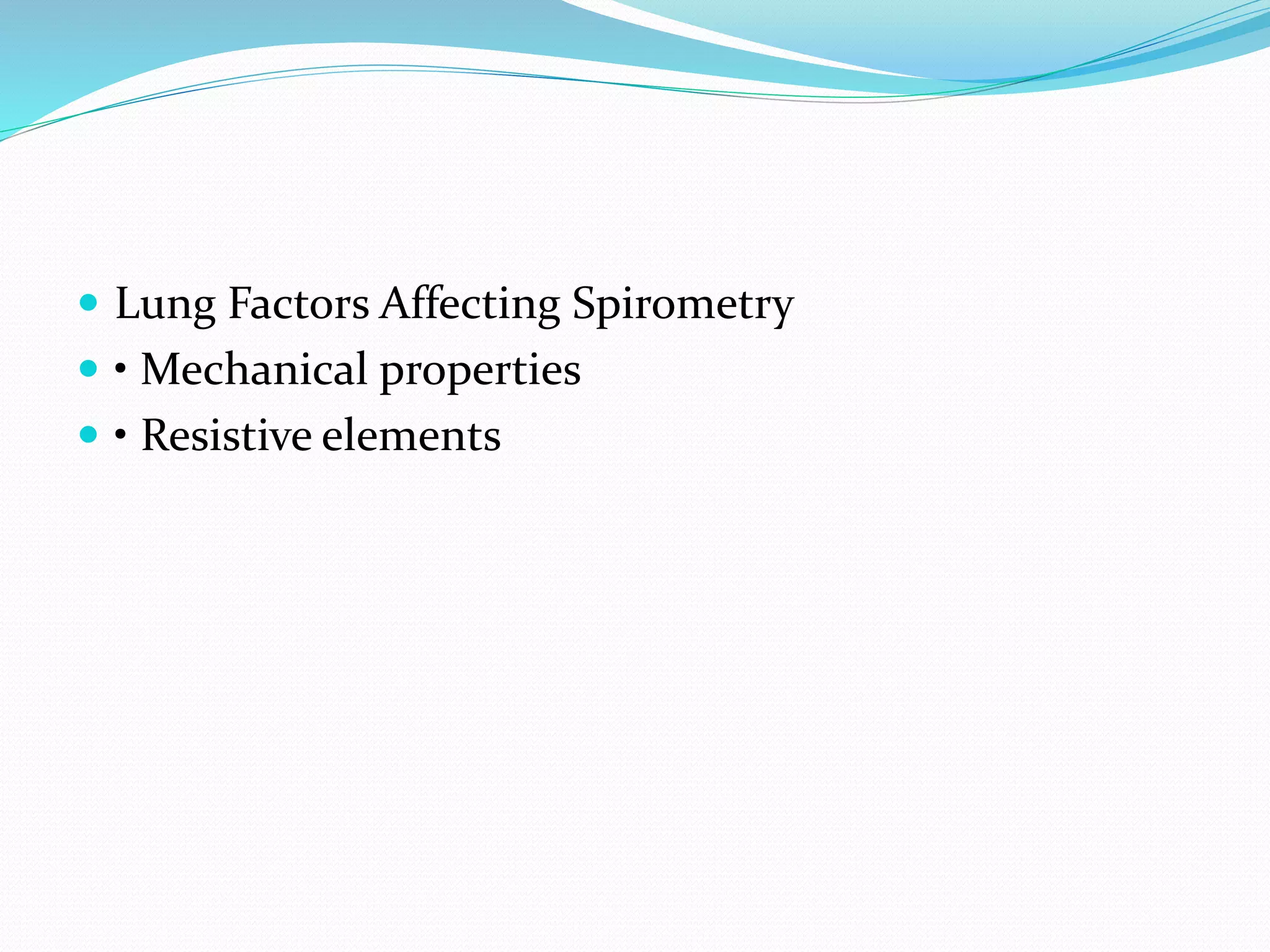  Lung Factors Affecting Spirometry
 • Mechanical properties
 • Resistive elements
 