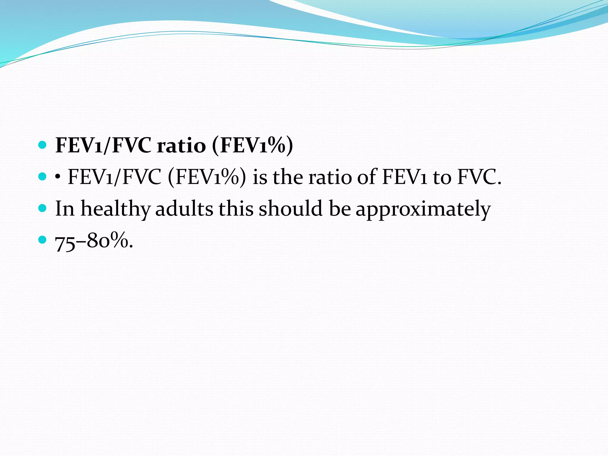  FEV1/FVC ratio (FEV1%)
 • FEV1/FVC (FEV1%) is the ratio of FEV1 to FVC.
 In healthy adults this should be approximately
 75–80%.
 