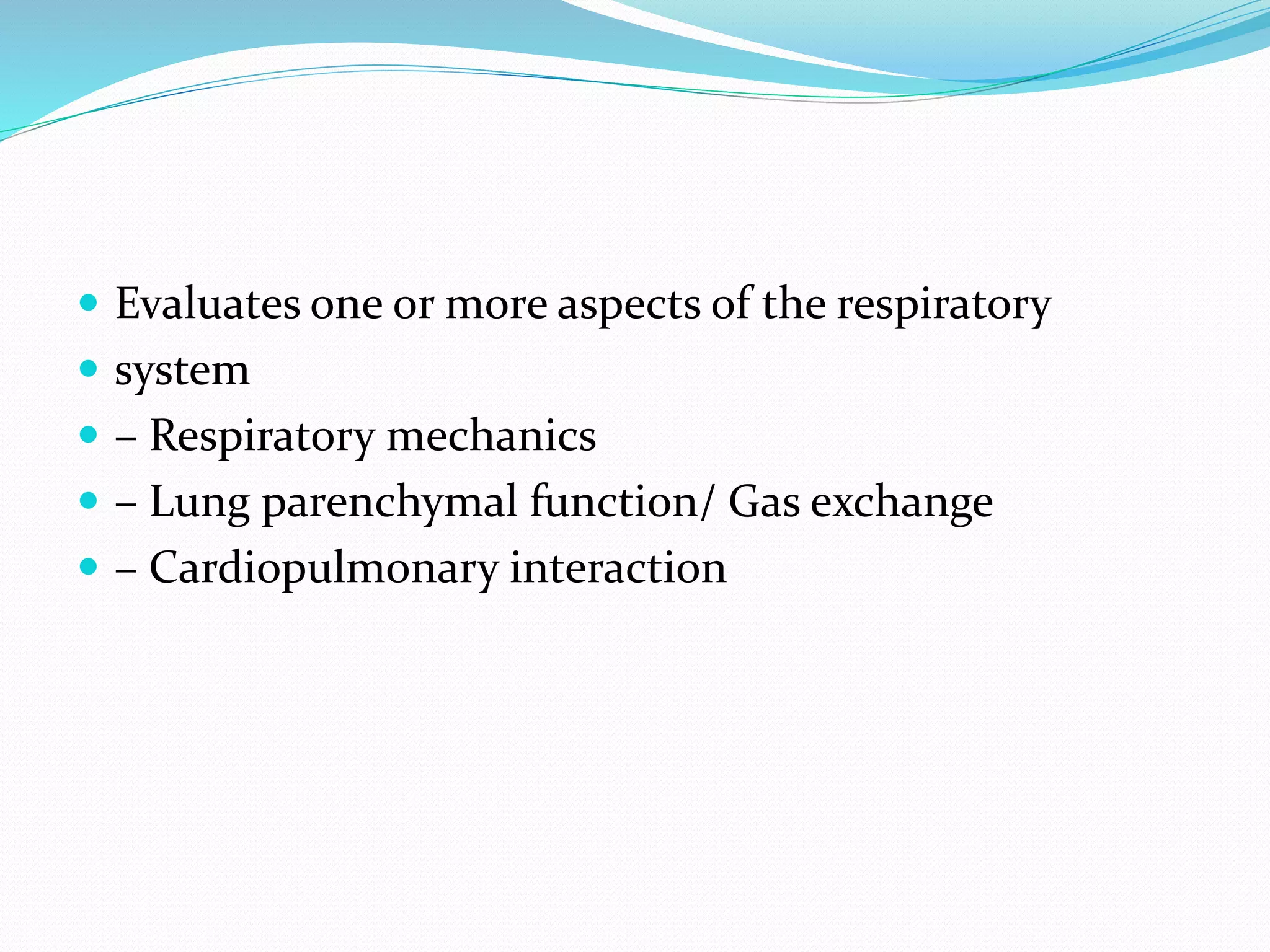  Evaluates one or more aspects of the respiratory
 system
 – Respiratory mechanics
 – Lung parenchymal function/ Gas exchange
 – Cardiopulmonary interaction
 