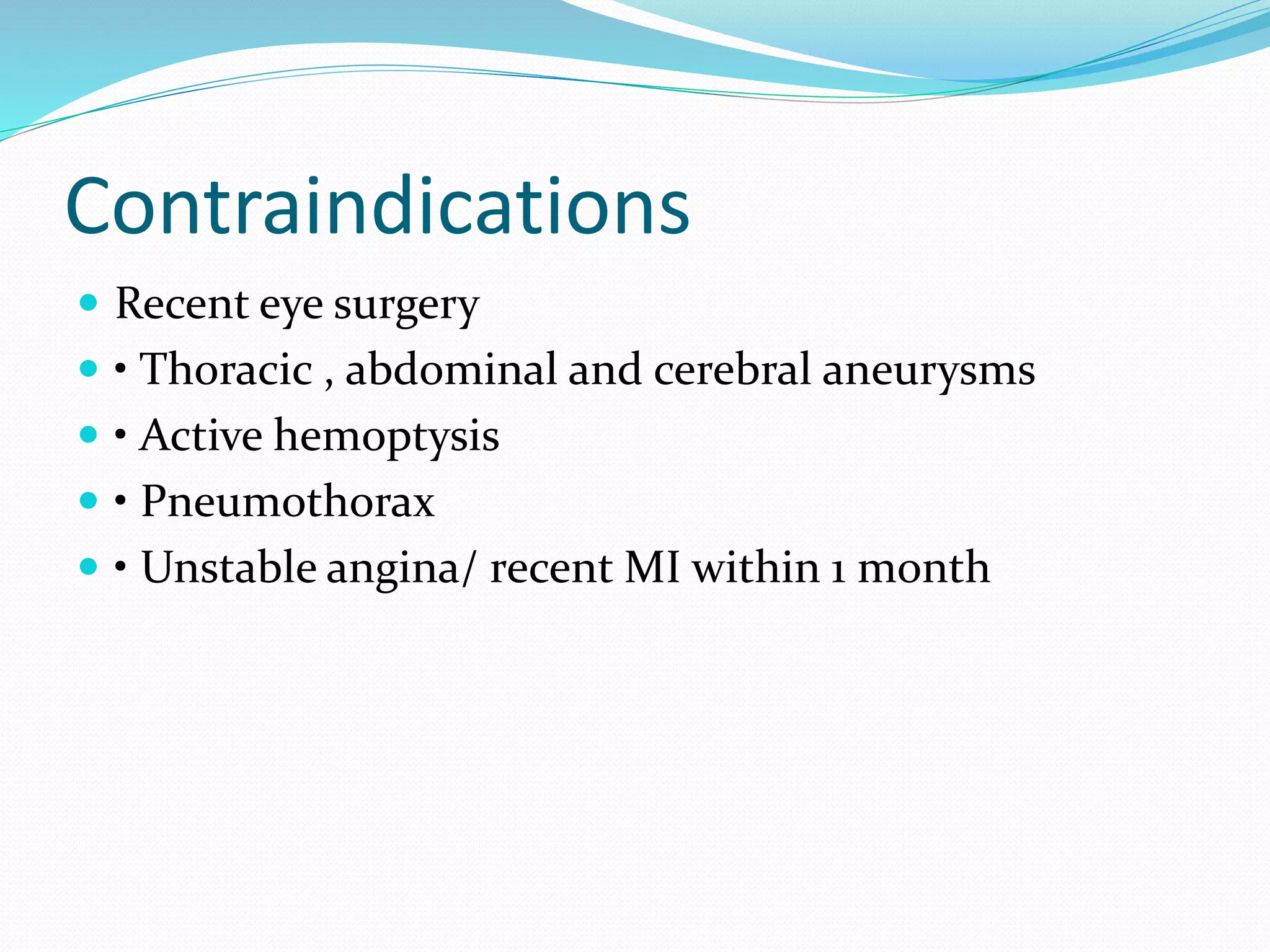 Contraindications
 Recent eye surgery
 • Thoracic , abdominal and cerebral aneurysms
 • Active hemoptysis
 • Pneumothorax
 • Unstable angina/ recent MI within 1 month
 