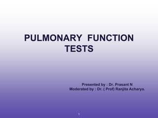PULMONARY FUNCTION
TESTS
Presented by : Dr. Prasant N
Moderated by : Dr. ( Prof) Ranjita Acharya.
1
 