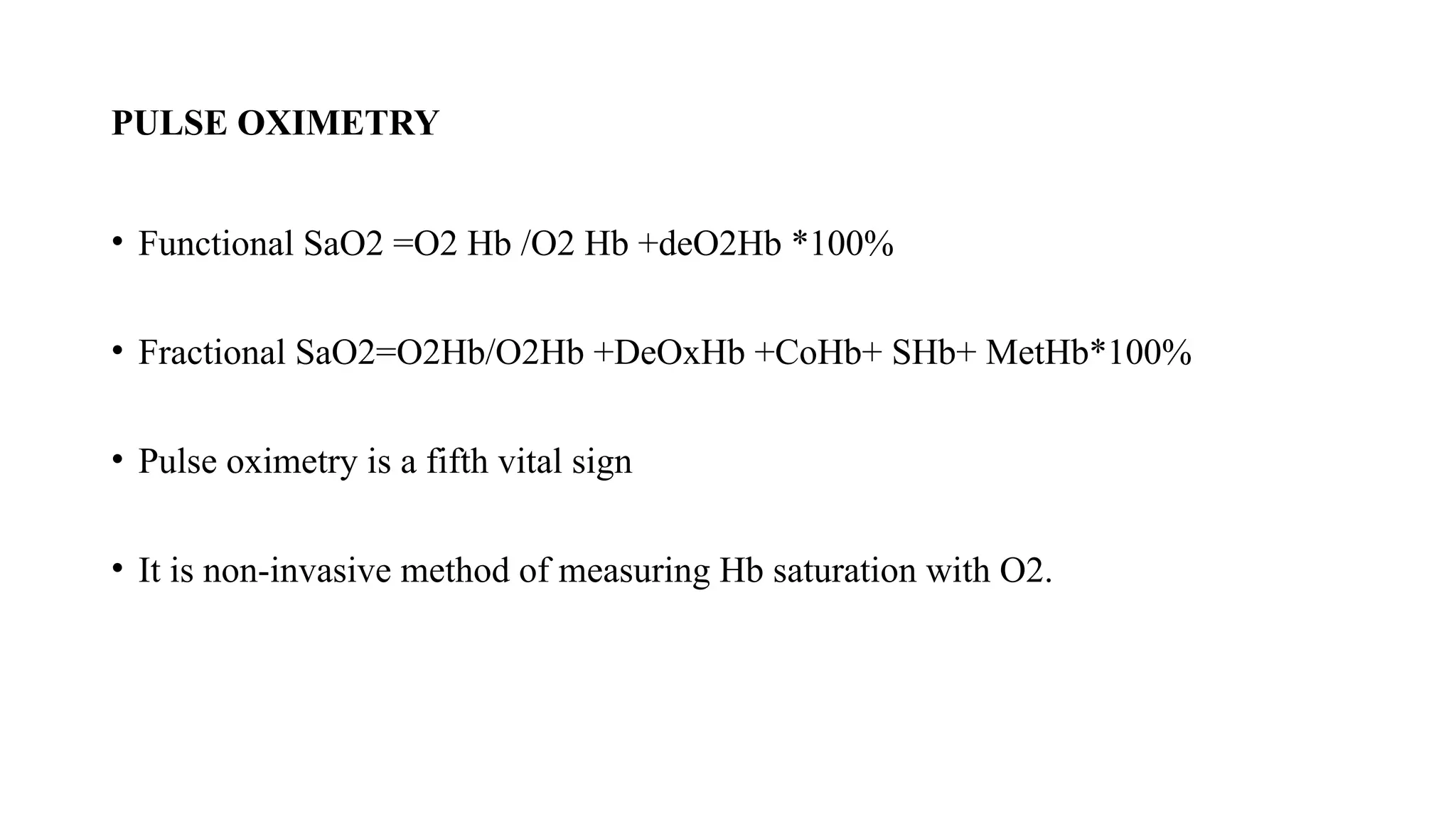PULSE OXIMETRY
• Functional SaO2 =O2 Hb /O2 Hb +deO2Hb *100%
• Fractional SaO2=O2Hb/O2Hb +DeOxHb +CoHb+ SHb+ MetHb*100%
• Pulse oximetry is a fifth vital sign
• It is non-invasive method of measuring Hb saturation with O2.
 