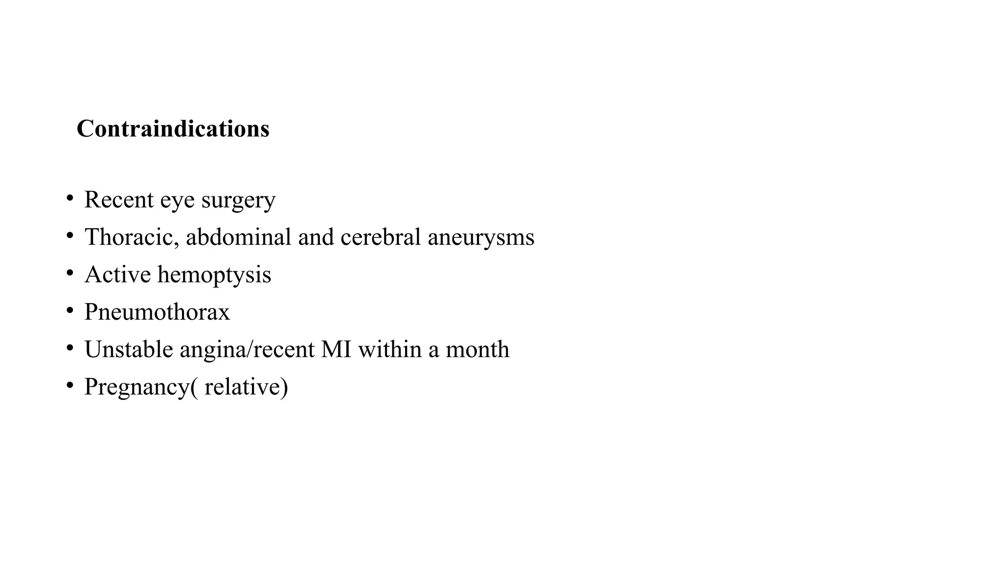Contraindications
• Recent eye surgery
• Thoracic, abdominal and cerebral aneurysms
• Active hemoptysis
• Pneumothorax
• Unstable angina/recent MI within a month
• Pregnancy( relative)
 