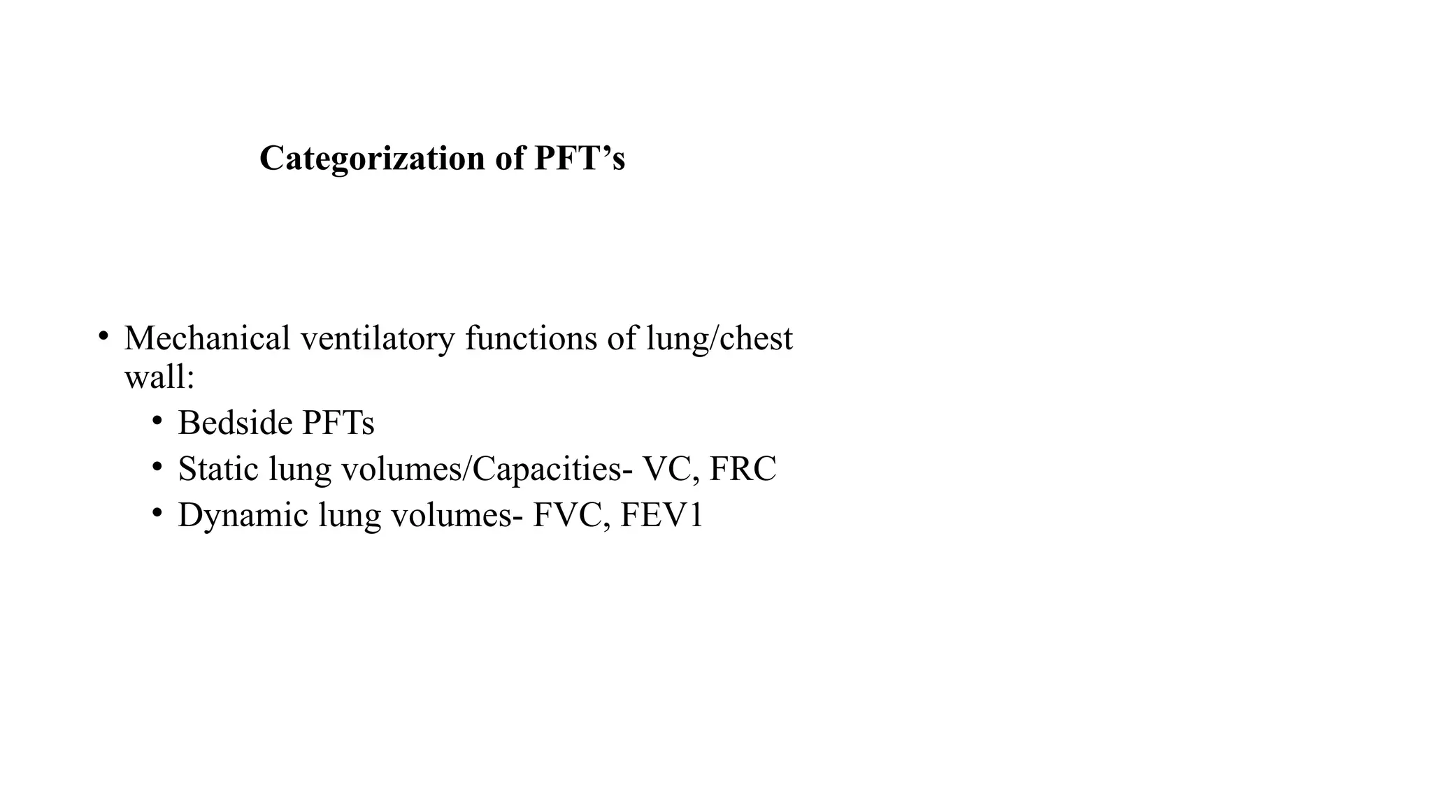 Categorization of PFT’s
• Mechanical ventilatory functions of lung/chest
wall:
• Bedside PFTs
• Static lung volumes/Capacities- VC, FRC
• Dynamic lung volumes- FVC, FEV1
 