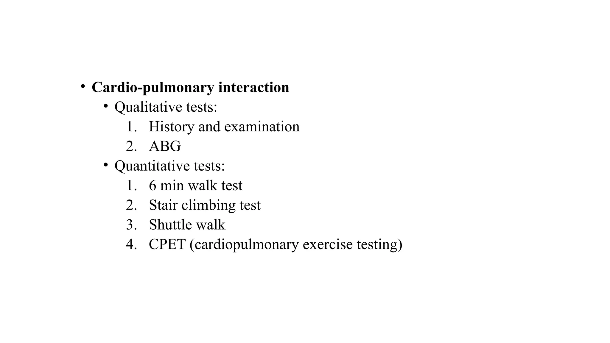 • Cardio-pulmonary interaction
• Qualitative tests:
1. History and examination
2. ABG
• Quantitative tests:
1. 6 min walk test
2. Stair climbing test
3. Shuttle walk
4. CPET (cardiopulmonary exercise testing)
 