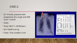 CASE 2:
• 32 Yr/male ,presents with
progressive dry cough and SOB
since 1 month
• Vitals :
• Temp :98.6º f ; HR:98 bpm ;
• B.P:130/80 mm hg
• Chest : Fine crackles (+) b/l
 