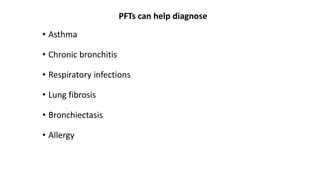 PFTs can help diagnose
• Asthma
• Chronic bronchitis
• Respiratory infections
• Lung fibrosis
• Bronchiectasis
• Allergy
 