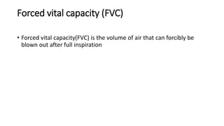 Forced vital capacity (FVC)
• Forced vital capacity(FVC) is the volume of air that can forcibly be
blown out after full inspiration
 