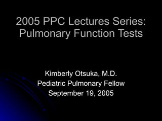 2005 PPC Lectures Series: Pulmonary Function Tests Kimberly Otsuka, M.D. Pediatric Pulmonary Fellow September 19, 2005 