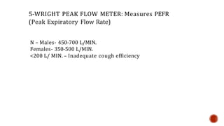 5-WRIGHT PEAK FLOW METER: Measures PEFR
(Peak Expiratory Flow Rate)
N – Males- 450-700 L/MIN.
Females- 350-500 L/MIN.
<200 L/ MIN. – Inadequate cough efficiency
 