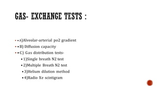  • A)Alveolar-arterial po2 gradient
 •B) Diffusion capacity
 • C) Gas distribution tests-
• 1)Single breath N2 test
• 2)Multiple Breath N2 test
• 3)Helium dilution method
• 4)Radio Xe scintigram
 