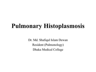 Pulmonary Histoplasmosis
Dr. Md. Shafiqul Islam Dewan
Resident (Pulmonology)
Dhaka Medical College
 