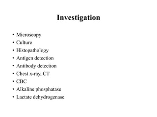 Investigation
• Microscopy
• Culture
• Histopathology
• Antigen detection
• Antibody detection
• Chest x-ray, CT
• CBC
• Alkaline phosphatase
• Lactate dehydrogenase
 