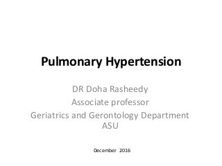 Pulmonary Hypertension
DR Doha Rasheedy
Associate professor
Geriatrics and Gerontology Department
ASU
December 2016
 