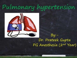 Pulmonary hypertension
By:-
Dr. Prateek Gupta
PG Anesthesia (2nd Year)
 