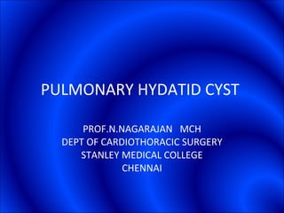 PULMONARY HYDATID CYST  PROF.N.NAGARAJAN  MCH DEPT OF CARDIOTHORACIC SURGERY STANLEY MEDICAL COLLEGE CHENNAI 