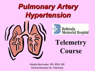 Pulmonary Artery Hypertension Natalie Bermudez, RN, BSN, MS Clinical Educator for Telemetry Telemetry Course 