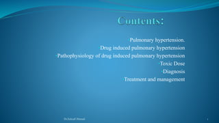 •Pulmonary hypertension.
•Drug induced pulmonary hypertension
•Pathophysiology of drug induced pulmonary hypertension
•Toxic Dose
•Diagnosis
•Treatment and management
Dr.Zulcaif Ahmad 1
 