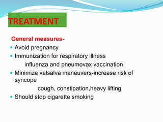TREATMENT
General measures-
 Avoid pregnancy
 Immunization for respiratory illness
influenza and pneumovax vaccination
 Minimize valsalva maneuvers-increase risk of
syncope
cough, constipation,heavy lifting
 Should stop cigarette smoking
 