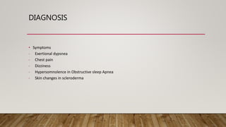 DIAGNOSIS
• Symptoms
- Exertional dypsnea
- Chest pain
- Dizziness
- Hypersomnolence in Obstructive sleep Apnea
- Skin changes in scleroderma
 