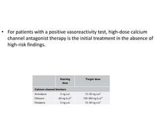 • For patients with a positive vasoreactivity test, high-dose calcium
channel antagonist therapy is the initial treatment in the absence of
high-risk findings.
 
