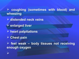  coughing (sometimes with blood) and
wheezing
 distended neck veins
 enlarged liver
 heart palpitations
 Chest pain
 feel weak – body tissues not receiving
enough oxygen

 