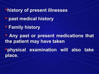 history of present illnesses
 past medical history
 Family history
 Any past or present medications that
the patient may have taken
physical examination will also take
place.
 