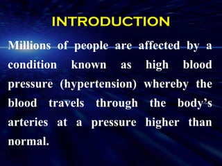 INTRODUCTION
Millions of people are affected by a
condition   known   as   high   blood
pressure (hypertension) whereby the
blood travels through the body’s
arteries at a pressure higher than
normal.
 