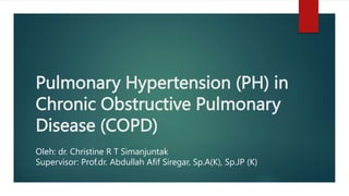 Pulmonary Hypertension (PH) in
Chronic Obstructive Pulmonary
Disease (COPD)
Oleh: dr. Christine R T Simanjuntak
Supervisor: Prof.dr. Abdullah Afif Siregar, Sp.A(K), Sp.JP (K)
 