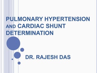 PULMONARY HYPERTENSION
AND CARDIAC SHUNT
DETERMINATION
DR. RAJESH DAS
 