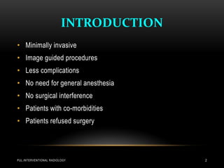 INTRODUCTION
PUL.INTERVENTIONAL RADIOLOGY 2
• Minimally invasive
• Image guided procedures
• Less complications
• No need for general anesthesia
• No surgical interference
• Patients with co-morbidities
• Patients refused surgery
 