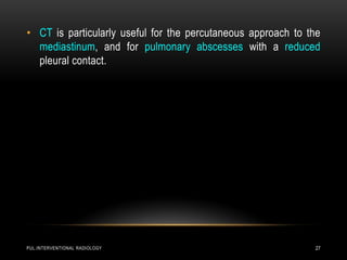 PUL.INTERVENTIONAL RADIOLOGY 27
• CT is particularly useful for the percutaneous approach to the
mediastinum, and for pulmonary abscesses with a reduced
pleural contact.
 