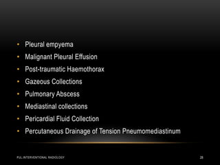 PUL.INTERVENTIONAL RADIOLOGY 28
• Pleural empyema
• Malignant Pleural Effusion
• Post-traumatic Haemothorax
• Gazeous Collections
• Pulmonary Abscess
• Mediastinal collections
• Pericardial Fluid Collection
• Percutaneous Drainage of Tension Pneumomediastinum
 