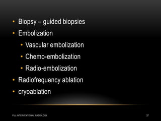 • Biopsy – guided biopsies
• Embolization
• Vascular embolization
• Chemo-embolization
• Radio-embolization
• Radiofrequency ablation
• cryoablation
PUL.INTERVENTIONAL RADIOLOGY 37
 