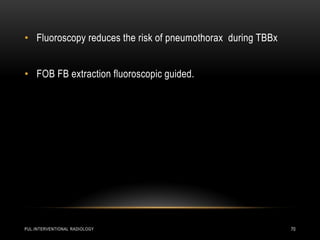 PUL.INTERVENTIONAL RADIOLOGY 70
• Fluoroscopy reduces the risk of pneumothorax during TBBx
• FOB FB extraction fluoroscopic guided.
 
