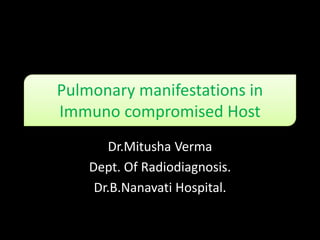 Pulmonary manifestations in
Immuno compromised Host
Dr.Mitusha Verma
Dept. Of Radiodiagnosis.
Dr.B.Nanavati Hospital.
 