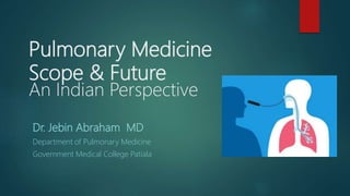 Pulmonary Medicine
Scope & Future
An Indian Perspective
Dr. Jebin Abraham MD
Department of Pulmonary Medicine
Government Medical College Patiala
 