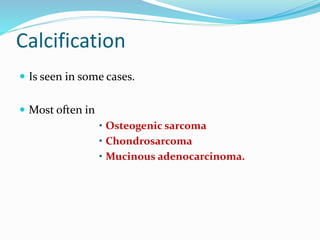 Calcification
 Is seen in some cases.
 Most often in
• Osteogenic sarcoma
• Chondrosarcoma
• Mucinous adenocarcinoma.
 