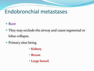 Endobronchial metastases
 Rare
 They may occlude the airway and cause segmental or
lobar collapse.
 Primary sites being
• Kidney
• Breast
• Large bowel.
 