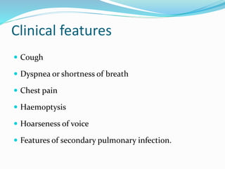 Clinical features
 Cough
 Dyspnea or shortness of breath
 Chest pain
 Haemoptysis
 Hoarseness of voice
 Features of secondary pulmonary infection.
 