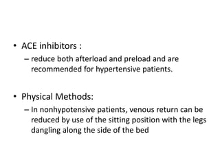 • ACE inhibitors :
– reduce both afterload and preload and are
recommended for hypertensive patients.
• Physical Methods:
– In nonhypotensive patients, venous return can be
reduced by use of the sitting position with the legs
dangling along the side of the bed
 