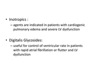 • Inotropics :
– agents are indicated in patients with cardiogenic
pulmonary edema and severe LV dysfunction
• Digitalis Glycosides:
– useful for control of ventricular rate in patients
with rapid atrial fibrillation or flutter and LV
dysfunction
 
