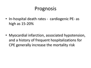 Prognosis
• In-hospital death rates - cardiogenic PE- as
high as 15-20%
• Myocardial infarction, associated hypotension,
and a history of frequent hospitalizations for
CPE generally increase the mortality risk
 
