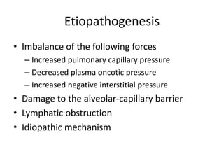 Etiopathogenesis
• Imbalance of the following forces
– Increased pulmonary capillary pressure
– Decreased plasma oncotic pressure
– Increased negative interstitial pressure
• Damage to the alveolar-capillary barrier
• Lymphatic obstruction
• Idiopathic mechanism
 